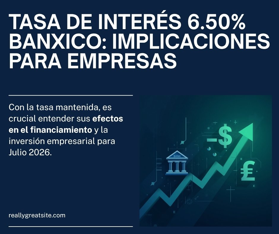 Banxico mantiene tasa de interés en 6.50% en julio 2026: implicaciones para empresas